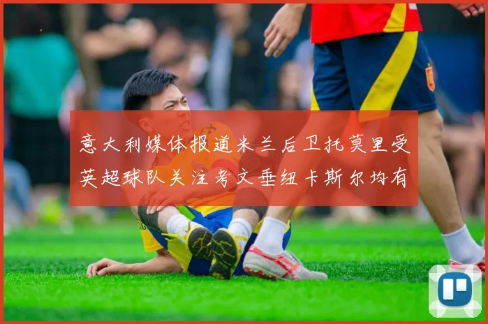 意大利媒体报道米兰后卫托莫里受英超球队关注考文垂纽卡斯尔均有意引进