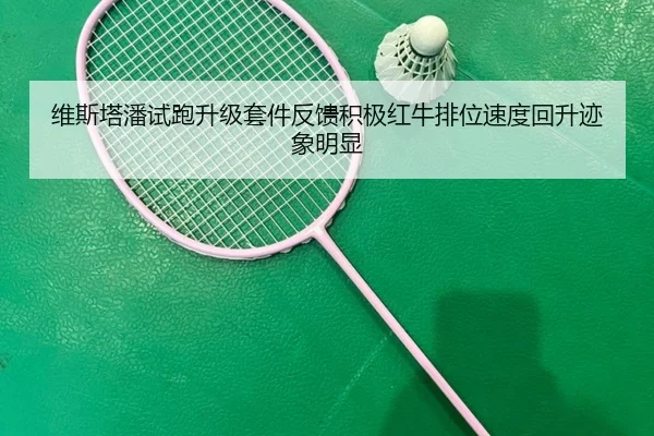 维斯塔潘试跑升级套件反馈积极红牛排位速度回升迹象明显
